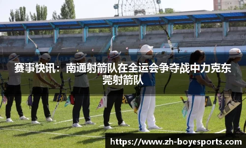 赛事快讯：南通射箭队在全运会争夺战中力克东莞射箭队
