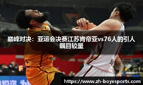 巅峰对决：亚运会决赛江苏肯帝亚vs76人的引人瞩目较量